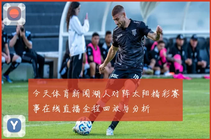 今天体育新闻湖人对阵太阳精彩赛事在线直播全程回放与分析