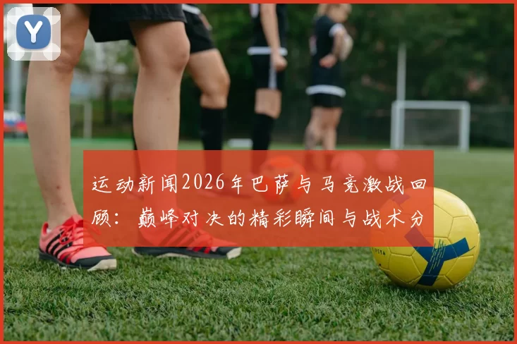 运动新闻2026年巴萨与马竞激战回顾：巅峰对决的精彩瞬间与战术分析