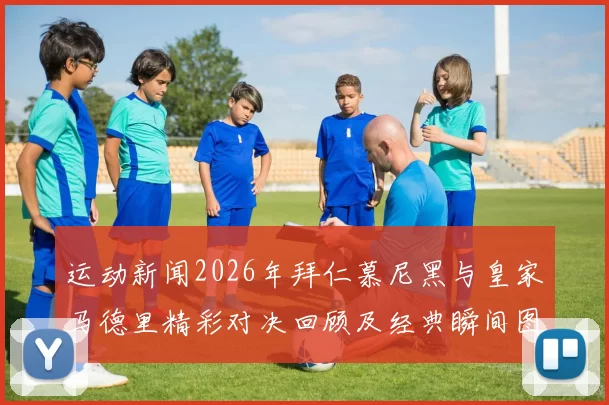 运动新闻2026年拜仁慕尼黑与皇家马德里精彩对决回顾及经典瞬间图片集