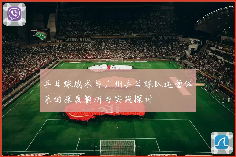 乒乓球战术与广州乒乓球队运营体系的深度解析与实践探讨