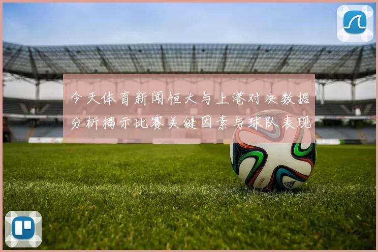 今天体育新闻恒大与上港对决数据分析揭示比赛关键因素与球队表现差异