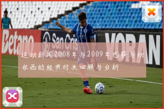 运动新闻2008年与2009年巴萨与切尔西的经典对决回顾与分析