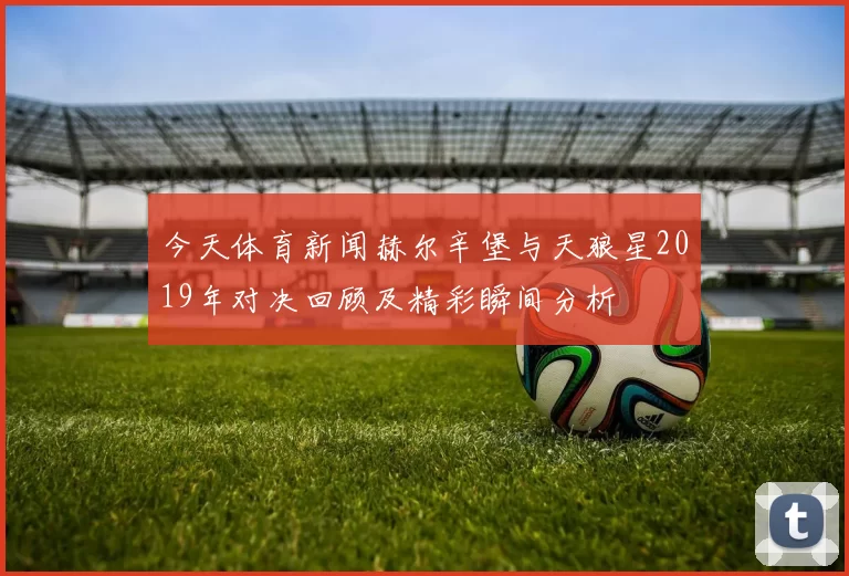 今天体育新闻赫尔辛堡与天狼星2019年对决回顾及精彩瞬间分析