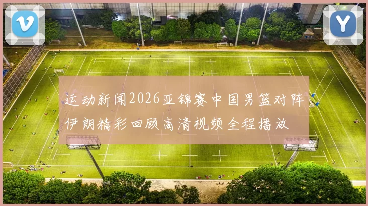 运动新闻2026亚锦赛中国男篮对阵伊朗精彩回顾高清视频全程播放