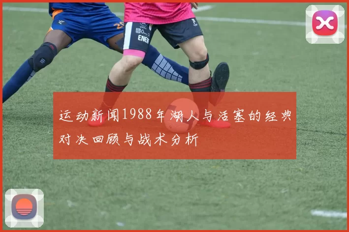 运动新闻1988年湖人与活塞的经典对决回顾与战术分析